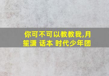 你可不可以教教我,月笙潇 话本 时代少年团